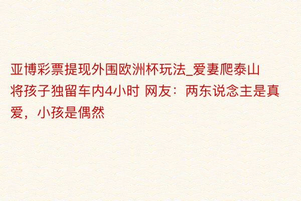 亚博彩票提现外围欧洲杯玩法_爱妻爬泰山将孩子独留车内4小时 网友：两东说念主是真爱，小孩是偶然