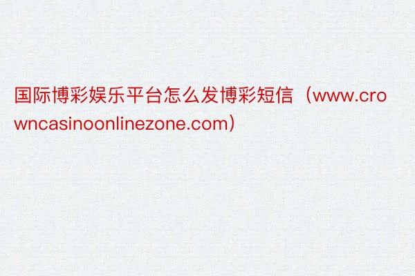 国际博彩娱乐平台怎么发博彩短信（www.crowncasinoonlinezone.com）