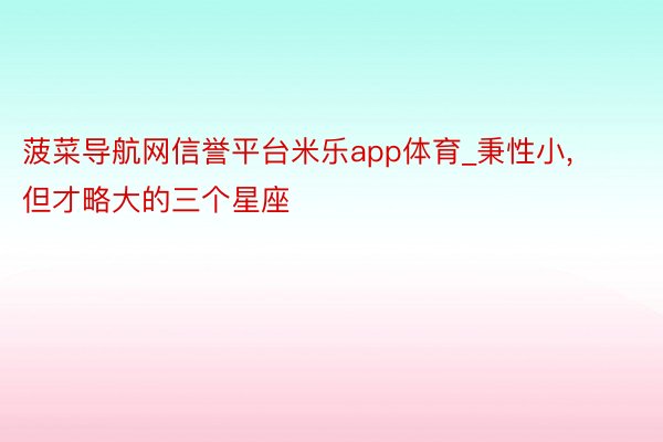 菠菜导航网信誉平台米乐app体育_秉性小, 但才略大的三个星座