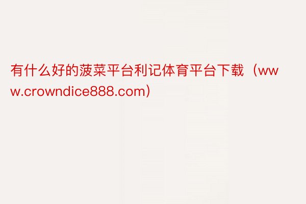 有什么好的菠菜平台利记体育平台下载（www.crowndice888.com）