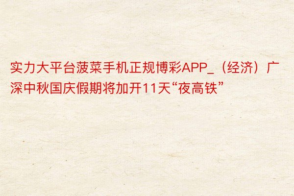 实力大平台菠菜手机正规博彩APP_（经济）广深中秋国庆假期将加开11天“夜高铁”